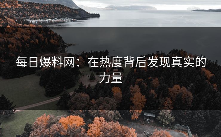 每日爆料网：在热度背后发现真实的力量