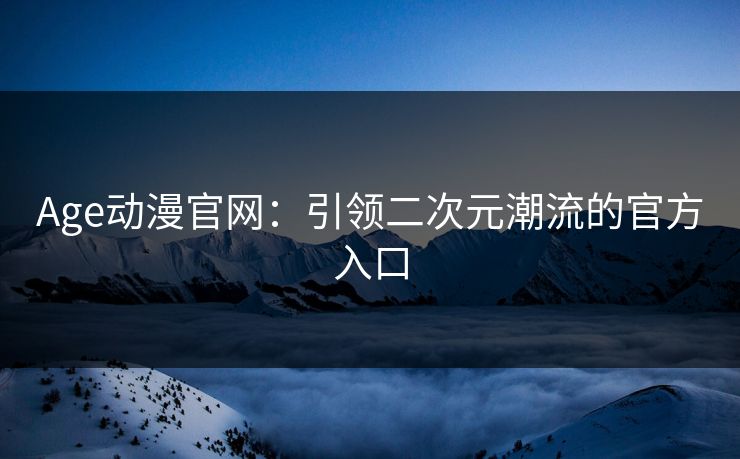 Age动漫官网：引领二次元潮流的官方入口