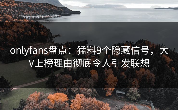 onlyfans盘点：猛料9个隐藏信号，大V上榜理由彻底令人引发联想