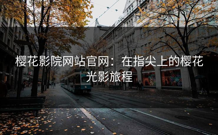 樱花影院网站官网：在指尖上的樱花光影旅程
