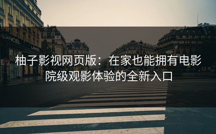 柚子影视网页版：在家也能拥有电影院级观影体验的全新入口