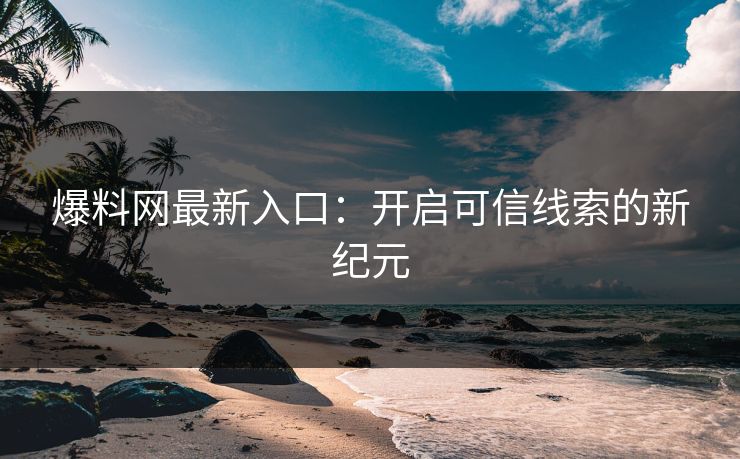 爆料网最新入口：开启可信线索的新纪元