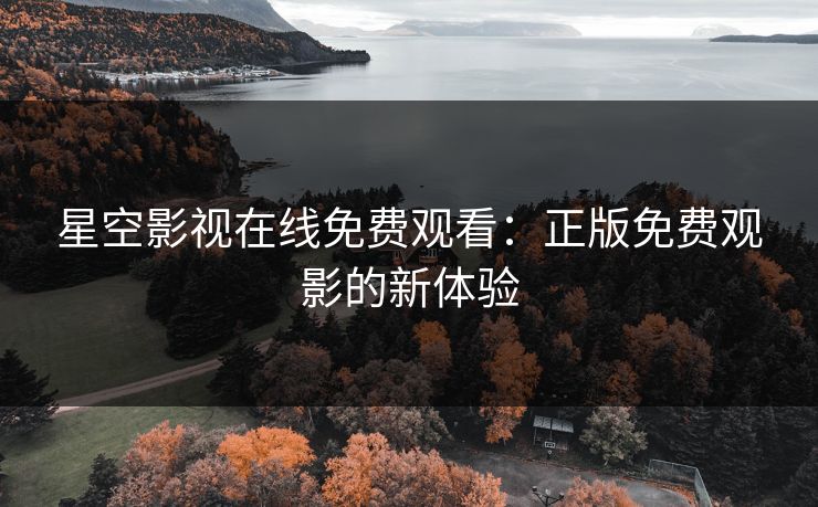 星空影视在线免费观看：正版免费观影的新体验
