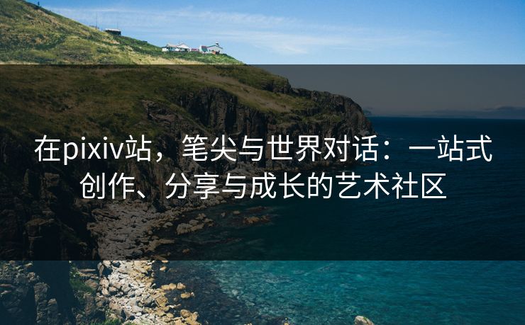 在pixiv站，笔尖与世界对话：一站式创作、分享与成长的艺术社区