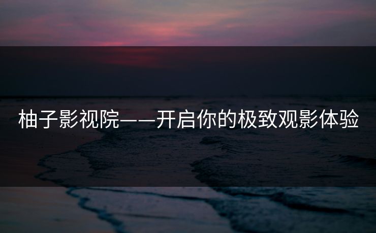 柚子影视院——开启你的极致观影体验