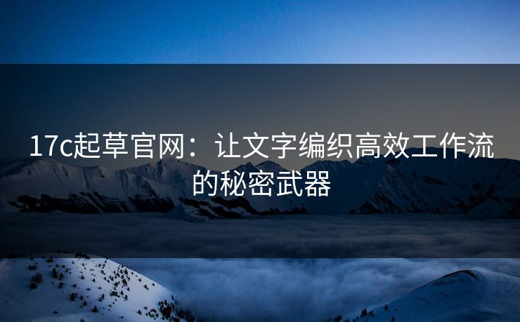 17c起草官网：让文字编织高效工作流的秘密武器