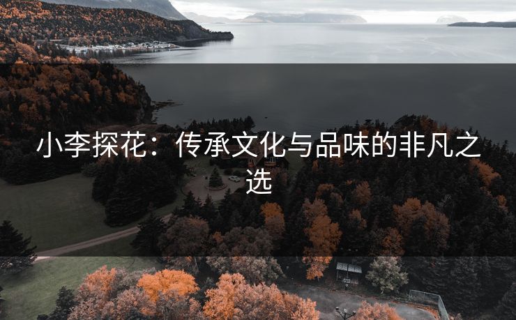 小李探花：传承文化与品味的非凡之选