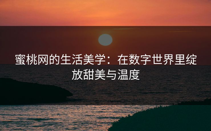蜜桃网的生活美学：在数字世界里绽放甜美与温度