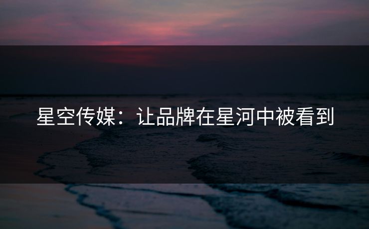 星空传媒：让品牌在星河中被看到