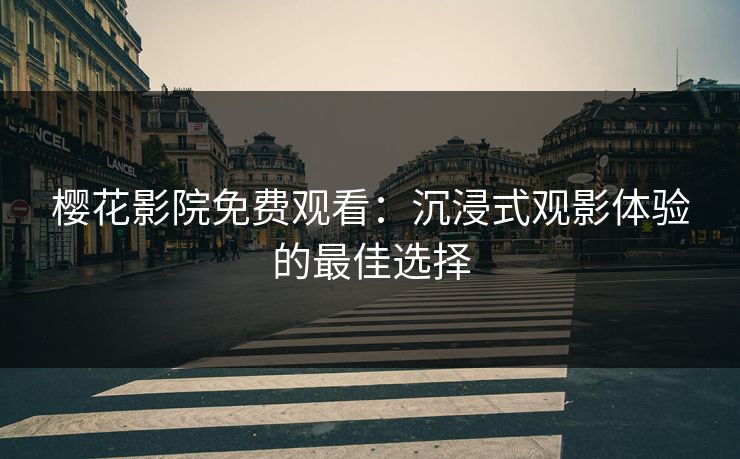 樱花影院免费观看：沉浸式观影体验的最佳选择