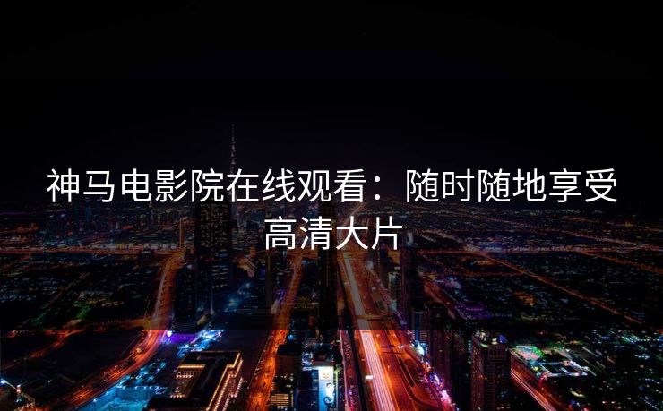 神马电影院在线观看：随时随地享受高清大片