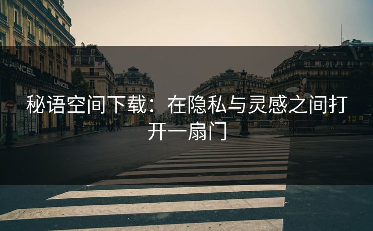 秘语空间下载：在隐私与灵感之间打开一扇门