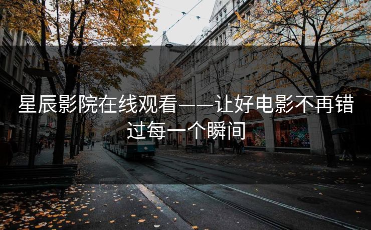 星辰影院在线观看——让好电影不再错过每一个瞬间