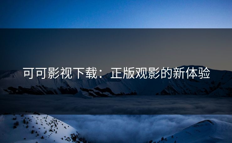 可可影视下载：正版观影的新体验