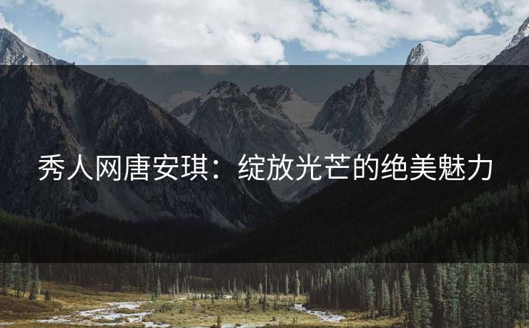 秀人网唐安琪：绽放光芒的绝美魅力