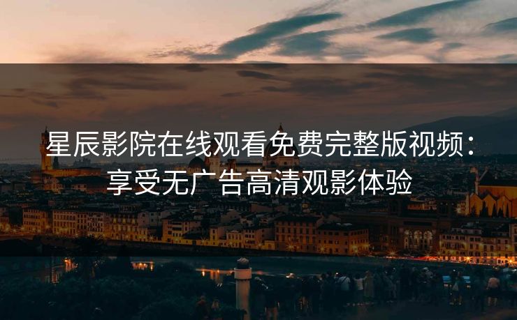 星辰影院在线观看免费完整版视频：享受无广告高清观影体验