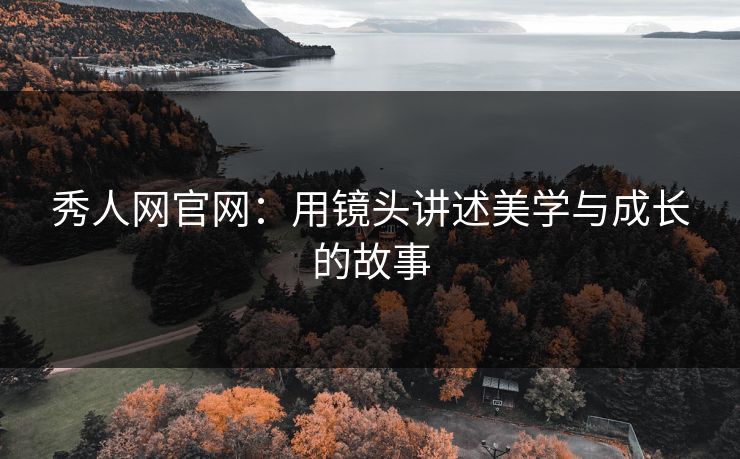 秀人网官网：用镜头讲述美学与成长的故事