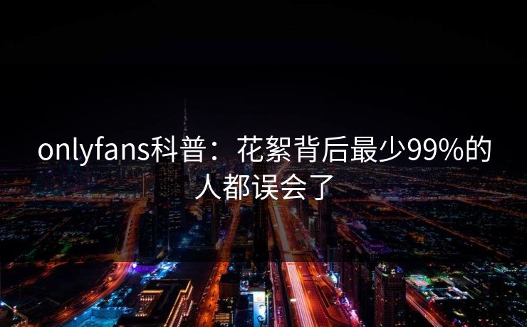 onlyfans科普：花絮背后最少99%的人都误会了