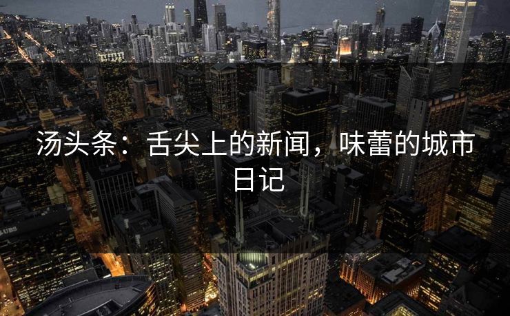 汤头条：舌尖上的新闻，味蕾的城市日记