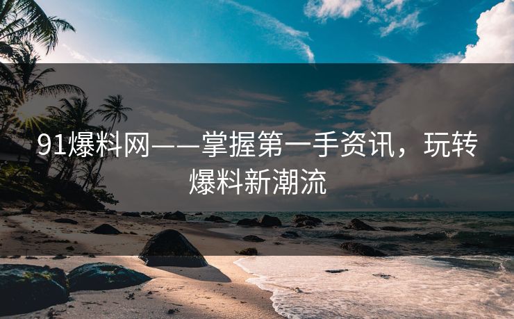 91爆料网——掌握第一手资讯，玩转爆料新潮流