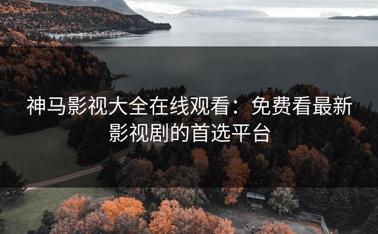 神马影视大全在线观看：免费看最新影视剧的首选平台