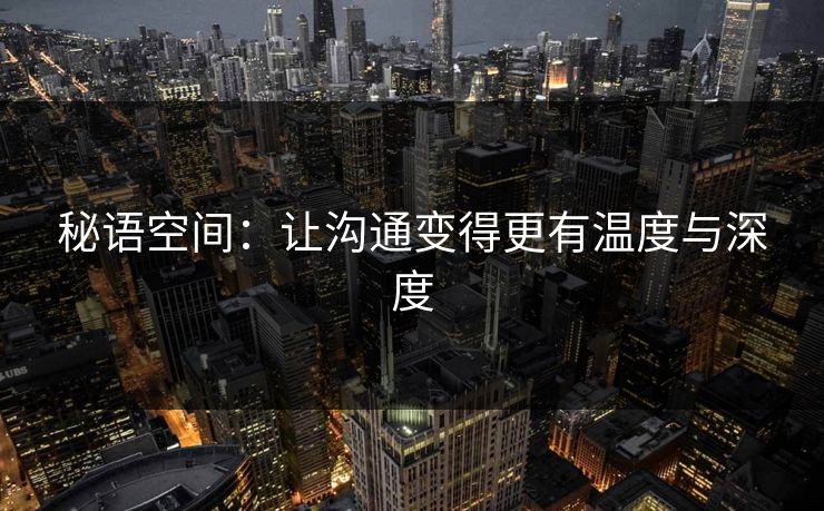 秘语空间：让沟通变得更有温度与深度