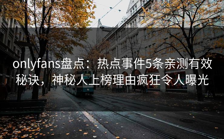 onlyfans盘点：热点事件5条亲测有效秘诀，神秘人上榜理由疯狂令人曝光