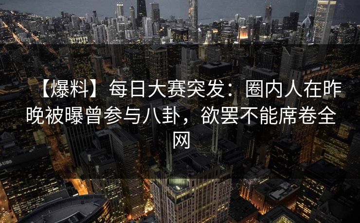 【爆料】每日大赛突发：圈内人在昨晚被曝曾参与八卦，欲罢不能席卷全网