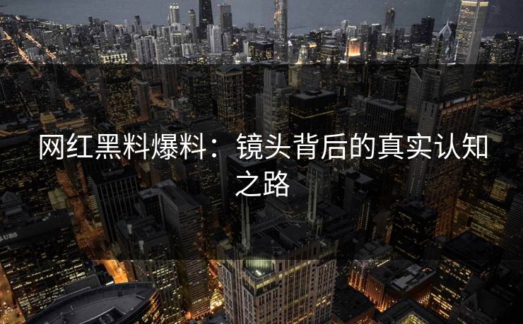网红黑料爆料：镜头背后的真实认知之路