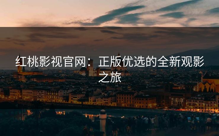 红桃影视官网：正版优选的全新观影之旅