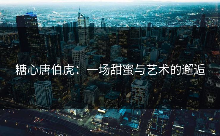 糖心唐伯虎：一场甜蜜与艺术的邂逅