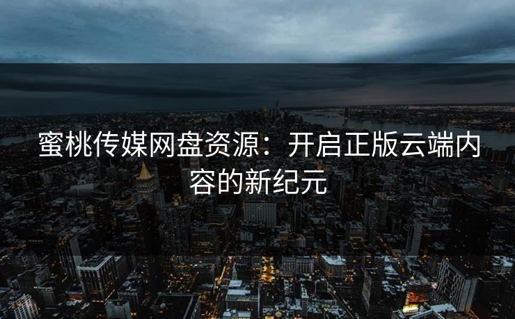蜜桃传媒网盘资源：开启正版云端内容的新纪元