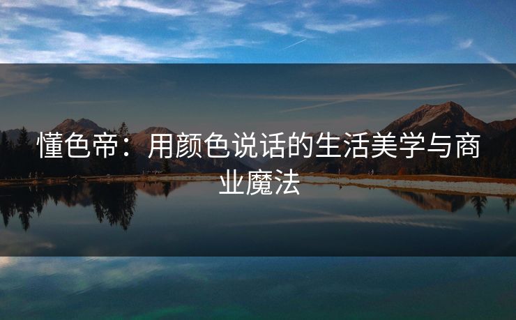 懂色帝：用颜色说话的生活美学与商业魔法
