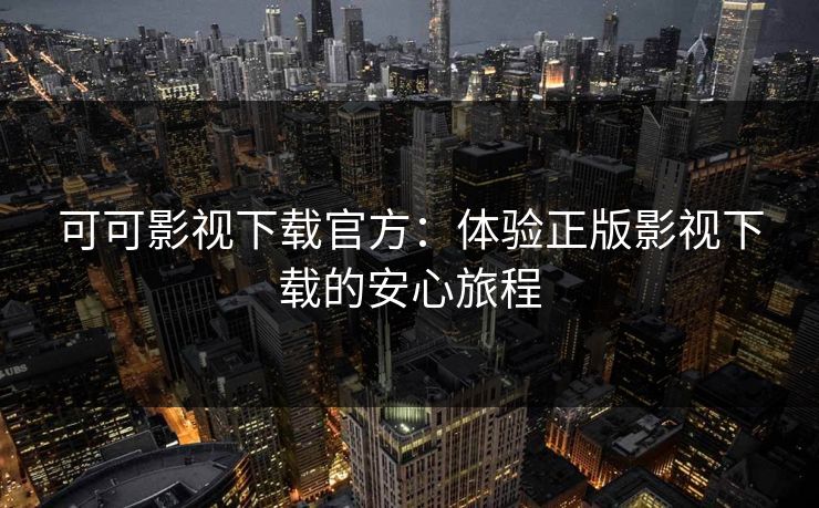 可可影视下载官方：体验正版影视下载的安心旅程