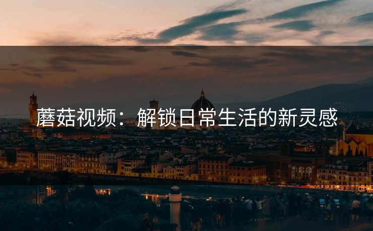 蘑菇视频：解锁日常生活的新灵感