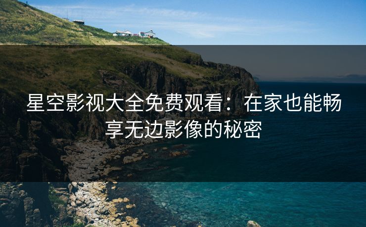 星空影视大全免费观看：在家也能畅享无边影像的秘密
