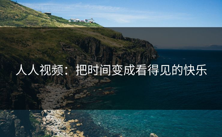 人人视频：把时间变成看得见的快乐