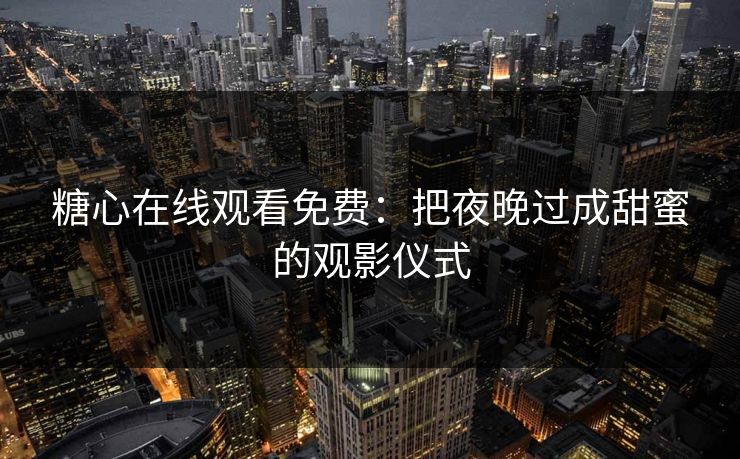 糖心在线观看免费：把夜晚过成甜蜜的观影仪式
