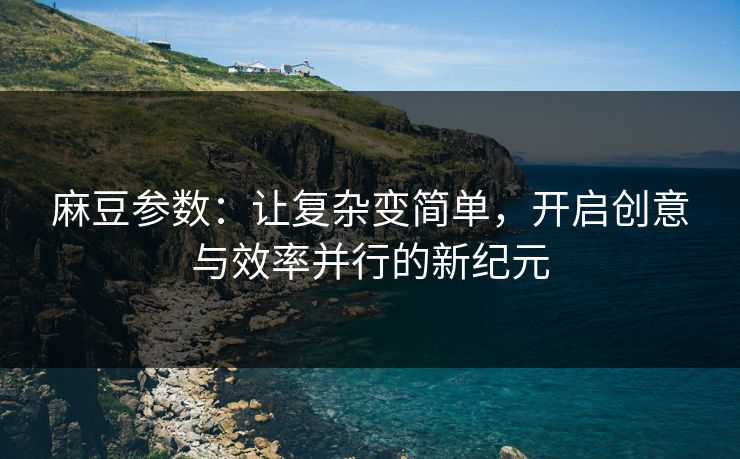 麻豆参数：让复杂变简单，开启创意与效率并行的新纪元