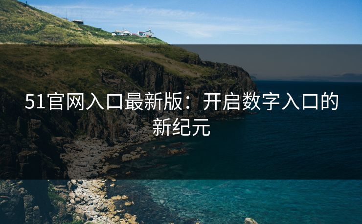 51官网入口最新版：开启数字入口的新纪元