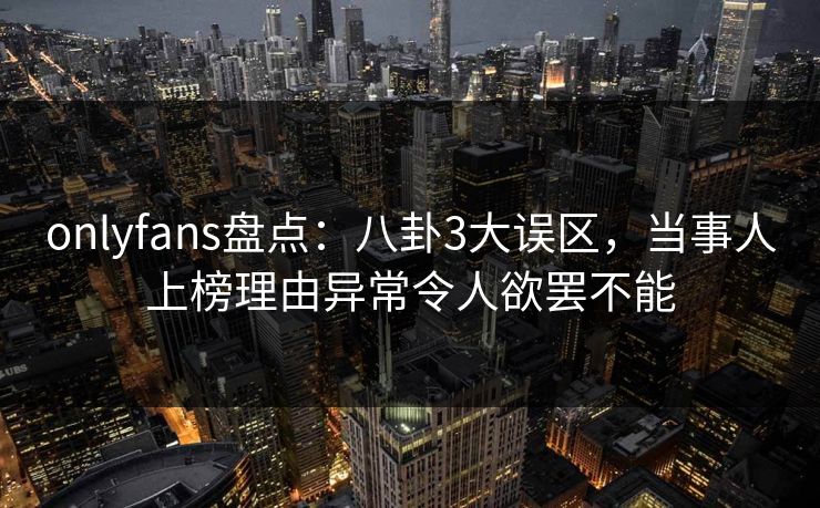 onlyfans盘点：八卦3大误区，当事人上榜理由异常令人欲罢不能