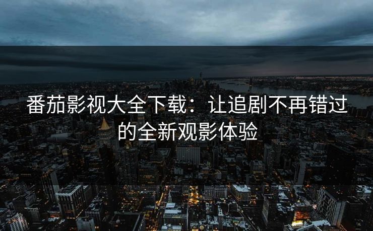 番茄影视大全下载：让追剧不再错过的全新观影体验