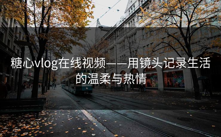 糖心vlog在线视频——用镜头记录生活的温柔与热情