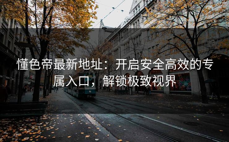 懂色帝最新地址：开启安全高效的专属入口，解锁极致视界