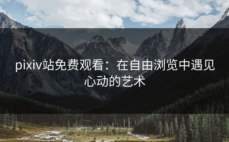 pixiv站免费观看：在自由浏览中遇见心动的艺术
