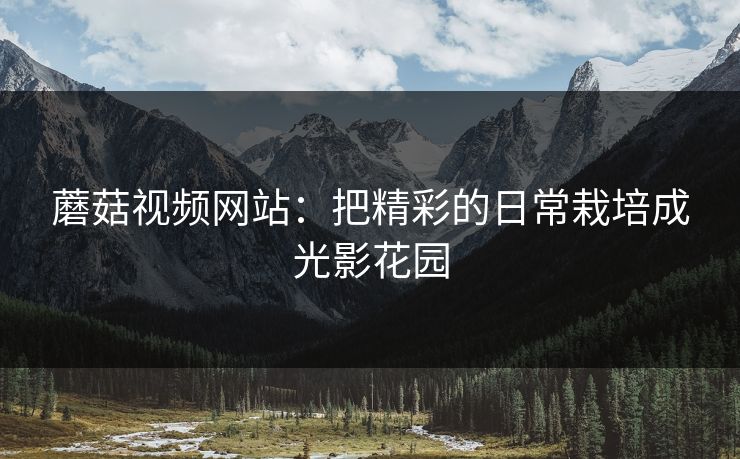 蘑菇视频网站：把精彩的日常栽培成光影花园