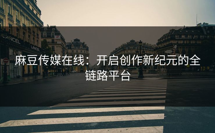 麻豆传媒在线：开启创作新纪元的全链路平台