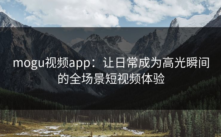 mogu视频app：让日常成为高光瞬间的全场景短视频体验