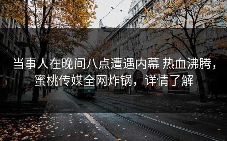 当事人在晚间八点遭遇内幕 热血沸腾，蜜桃传媒全网炸锅，详情了解