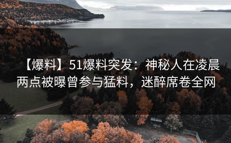【爆料】51爆料突发：神秘人在凌晨两点被曝曾参与猛料，迷醉席卷全网